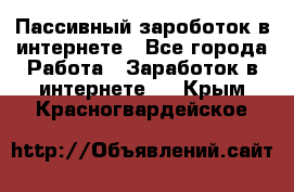 Пассивный зароботок в интернете - Все города Работа » Заработок в интернете   . Крым,Красногвардейское